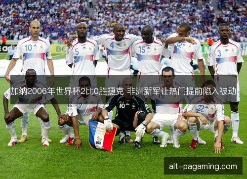 加纳2006年世界杯2比0胜捷克 非洲新军让热门提前陷入被动 加纳2006年世界杯2比0胜捷克 非洲新军让热门提前陷入被动