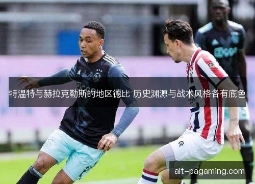 特温特与赫拉克勒斯的地区德比 历史渊源与战术风格各有底色